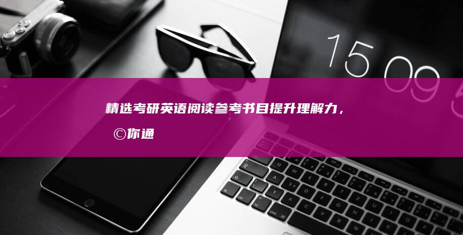 精选考研英语阅读参考书目：提升理解力，助你通关考研英语